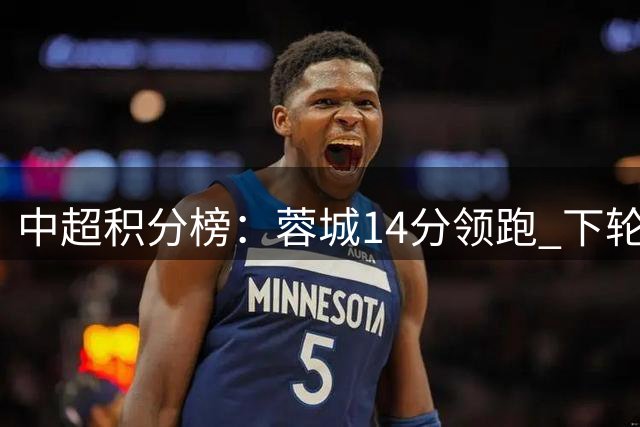 中超积分榜：蓉城14分领跑 下轮客场取胜将提前夺冠