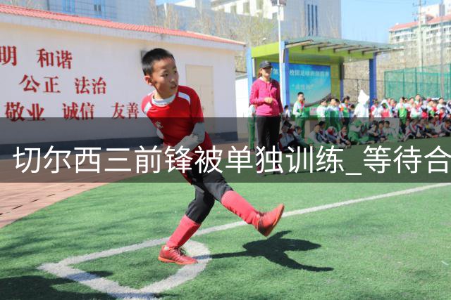 切尔西三前锋被单独训练 等待合适报价离队
