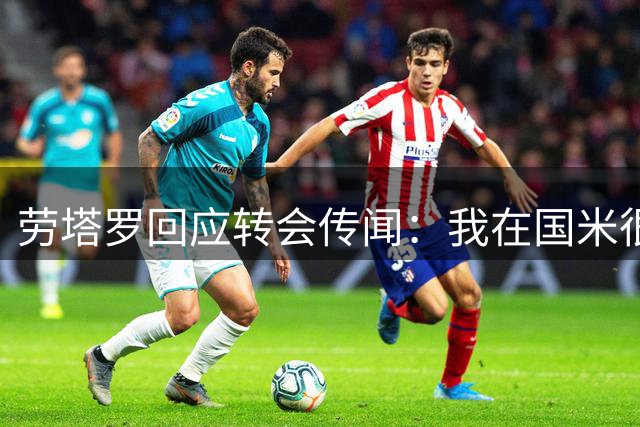 劳塔罗回应转会传闻：我在国米很开心，想留下做得更好