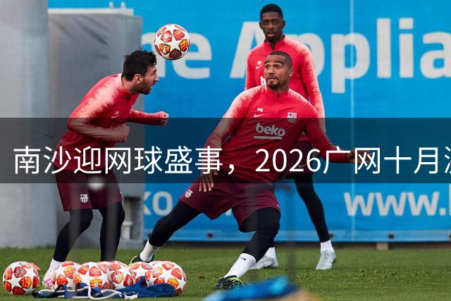 南沙迎网球盛事，2026广网十月激情开赛