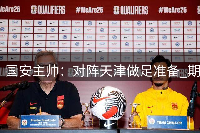 国安主帅：对阵天津做足准备 期待亚冠展现中国球队风采