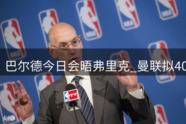 巴尔德今日会晤弗里克 曼联拟4000万欧求购