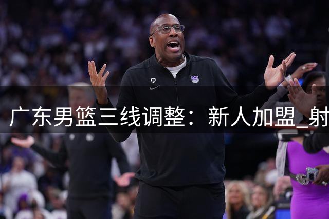 广东男篮三线调整：新人加盟 射手留队 内线复苏
