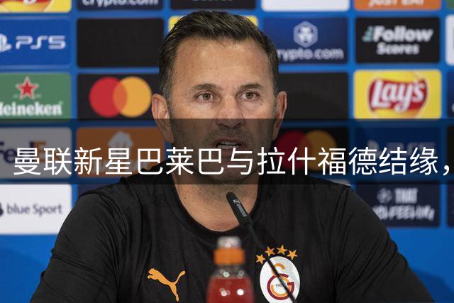 曼联新星巴莱巴与拉什福德结缘，首秀时间锁定