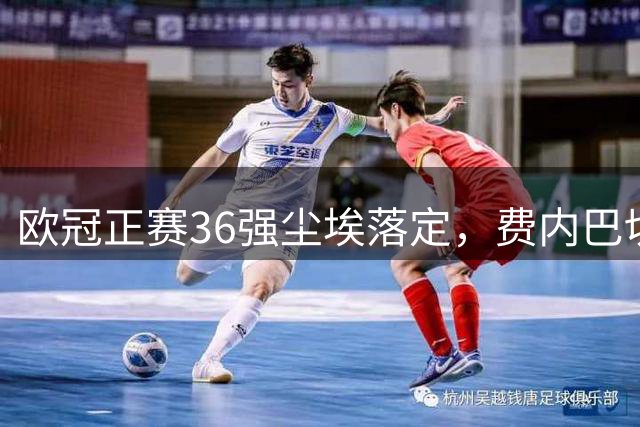 欧冠正赛36强尘埃落定，费内巴切18年后重返，28日凌晨抽签