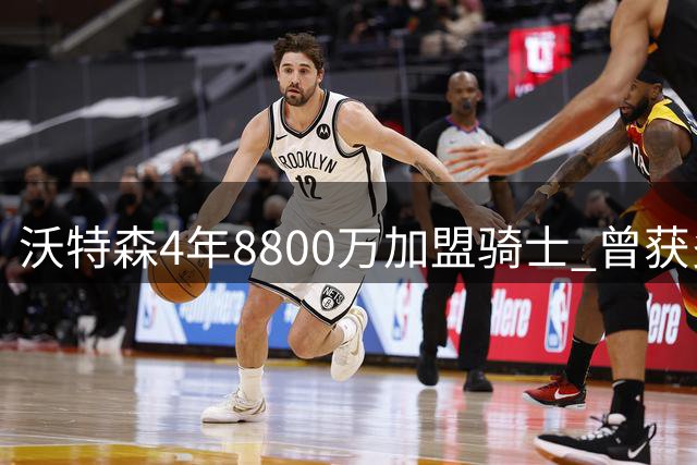 沃特森4年8800万加盟骑士 曾获多队报价