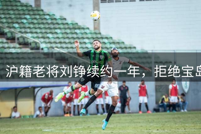 沪籍老将刘铮续约一年，拒绝宝岛高薪留守上海