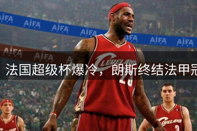 法国超级杯爆冷，朗斯终结法甲冠军统治神话