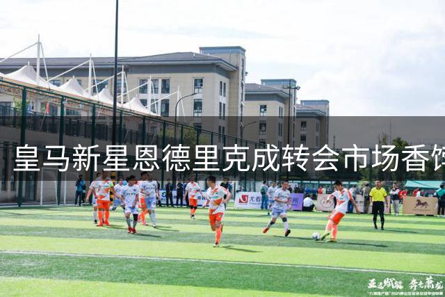 皇马新星恩德里克成转会市场香饽饽 皇家社会再抛橄榄枝