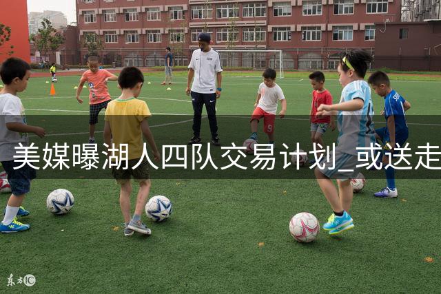 美媒曝湖人四队交易计划 或送走范德比尔特换取汤普森
