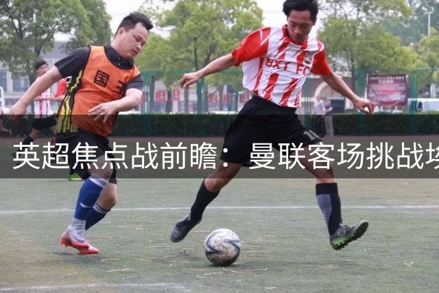 英超焦点战前瞻：曼联客场挑战埃弗顿，实力占优但需警惕