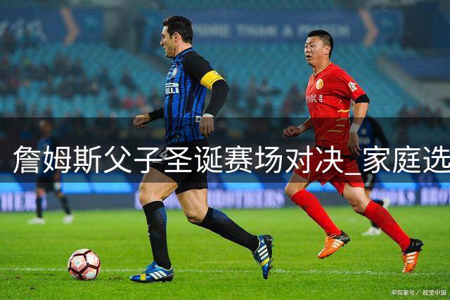詹姆斯父子圣诞赛场对决 家庭选择引热议